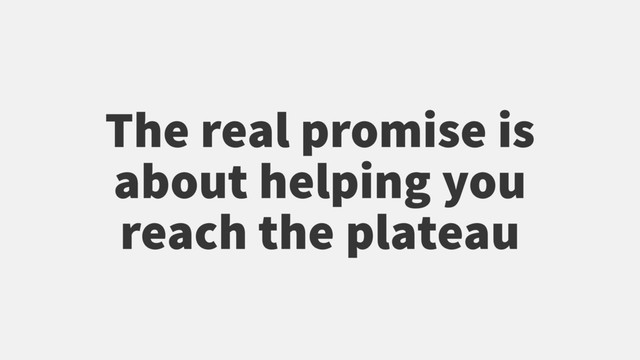 The real promise is
about helping you
reach the plateau
