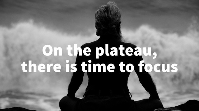 On the plateau,
there is time to focus
