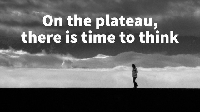 On the plateau,
there is time to think
