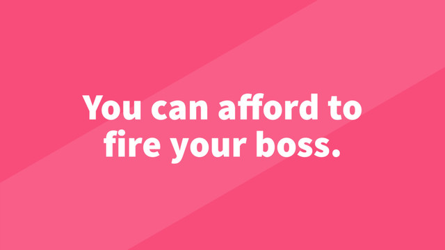 You can aﬀord to
fire your boss.

