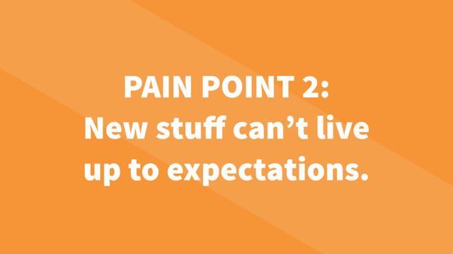 PAIN POINT 2:
New stuﬀ can’t live
up to expectations.
