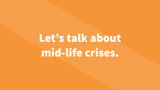 Let’s talk about
mid-life crises.
