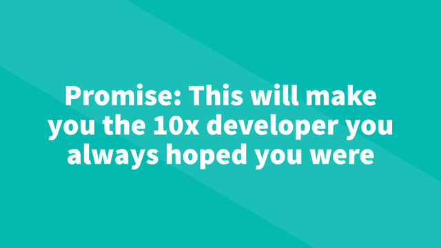 Promise: This will make
you the 10x developer you
always hoped you were
