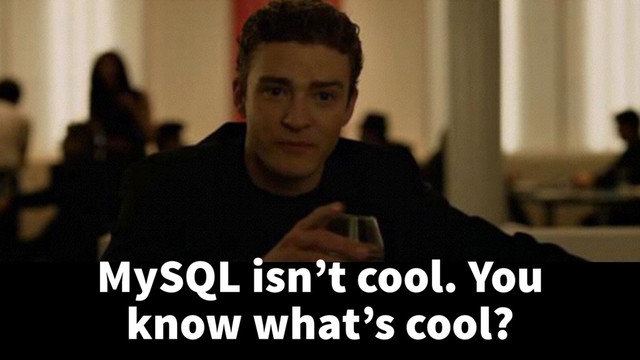 MySQL isn’t cool. You
know what’s cool?
