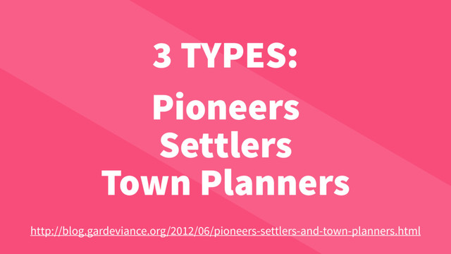3 TYPES:
Pioneers
Settlers
Town Planners
http://blog.gardeviance.org/2012/06/pioneers-settlers-and-town-planners.html
