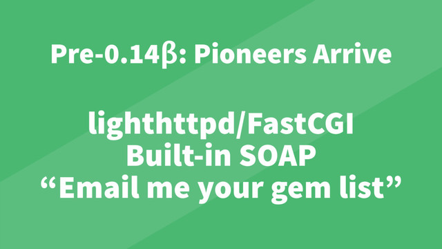 lighthttpd/FastCGI
Built-in SOAP
“Email me your gem list”
Pre-0.14β: Pioneers Arrive
