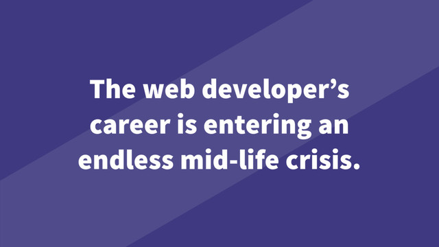 The web developer’s
career is entering an
endless mid-life crisis.
