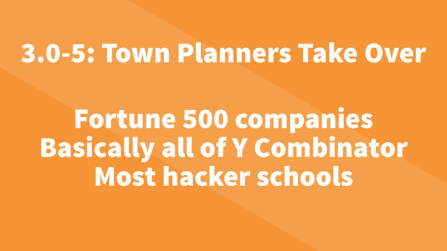 Fortune 500 companies
Basically all of Y Combinator
Most hacker schools
3.0-5: Town Planners Take Over

