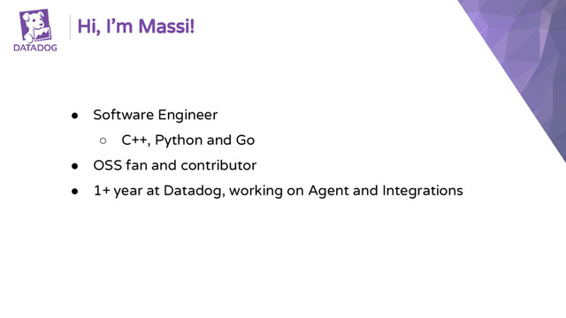 ● Software Engineer
○ C++, Python and Go
● OSS fan and contributor
● 1+ year at Datadog, working on Agent and Integrations
Hi, I’m Massi!
