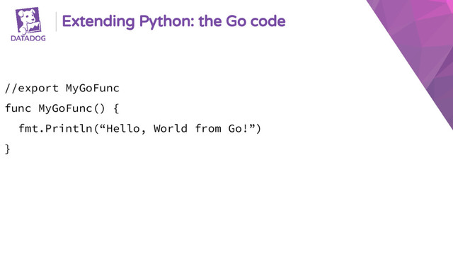 Extending Python: the Go code
//export MyGoFunc
func MyGoFunc() {
fmt.Println(“Hello, World from Go!”)
}
