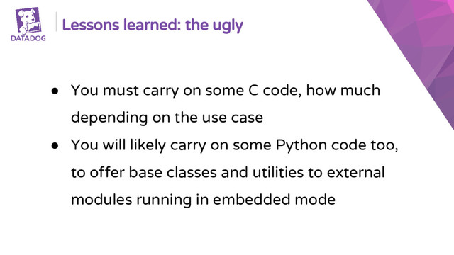 Lessons learned: the ugly
● You must carry on some C code, how much
depending on the use case
● You will likely carry on some Python code too,
to offer base classes and utilities to external
modules running in embedded mode
