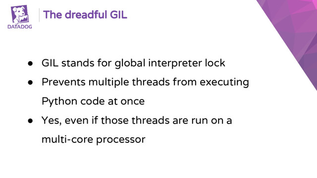 The dreadful GIL
● GIL stands for global interpreter lock
● Prevents multiple threads from executing
Python code at once
● Yes, even if those threads are run on a
multi-core processor
