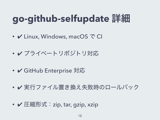 go-github-selfupdate ৄࡉ
• ✔ Linux, Windows, macOS Ͱ CI
• ✔ ϓϥΠϕʔτϦϙδτϦରԠ
• ✔ GitHub Enterprise ରԠ
• ✔ ࣮ߦϑΝΠϧஔ͖׵ࣦ͑ഊ࣌ͷϩʔϧόοΫ
• ✔ ѹॖܗࣜɿzip, tar, gzip, xzip

