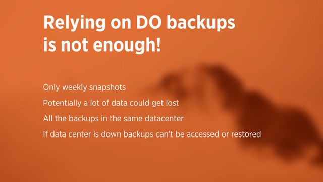 Relying on DO backups  
is not enough!
Only weekly snapshots
Potentially a lot of data could get lost
All the backups in the same datacenter
If data center is down backups can’t be accessed or restored
