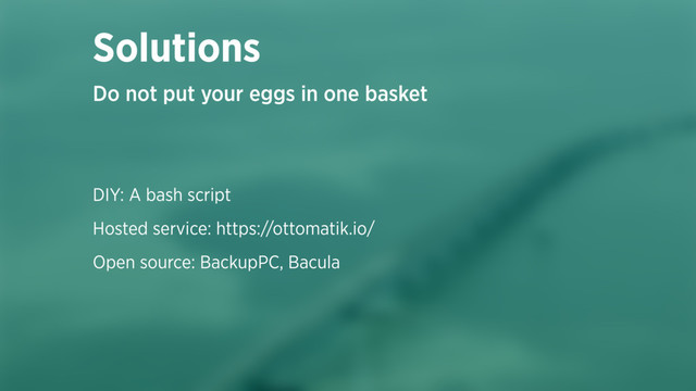 DIY: A bash script
Hosted service: https://ottomatik.io/
Open source: BackupPC, Bacula
Solutions
Do not put your eggs in one basket
