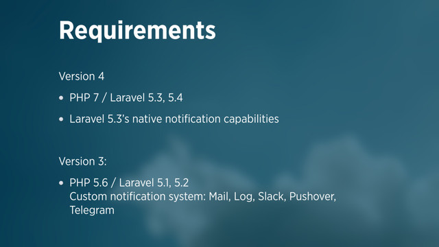 Version 4
PHP 7 / Laravel 5.3, 5.4
Laravel 5.3’s native notiﬁcation capabilities
Version 3:
PHP 5.6 / Laravel 5.1, 5.2 
Custom notiﬁcation system: Mail, Log, Slack, Pushover,
Telegram
Requirements
