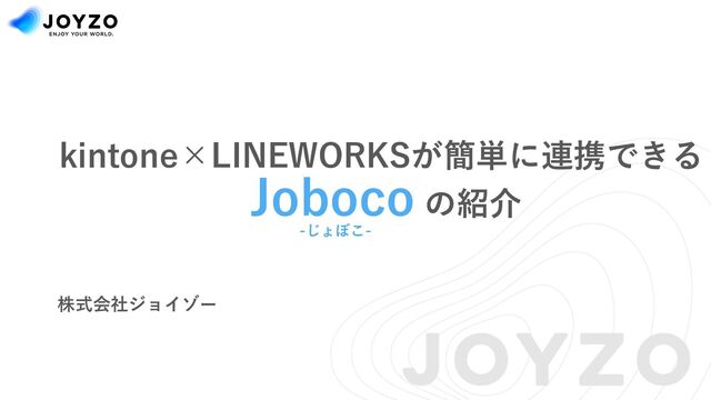 kintone×LINEWORKSが簡単に連携できる
Joboco の紹介
株式会社ジョイゾー
-じょぼこ-
