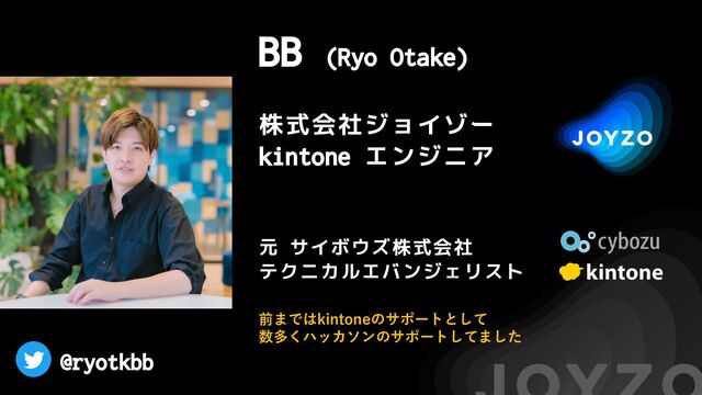 @ryotkbb
BB (Ryo Otake)
株式会社ジョイゾー
kintone エンジニア
元 サイボウズ株式会社
テクニカルエバンジェリスト
前まではkintoneのサポートとして
数多くハッカソンのサポートしてました
