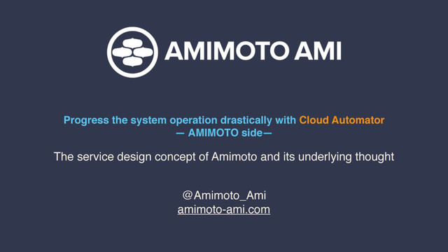 Progress the system operation drastically with Cloud Automator
— AMIMOTO side—
@Amimoto_Ami
amimoto-ami.com
The service design concept of Amimoto and its underlying thought

