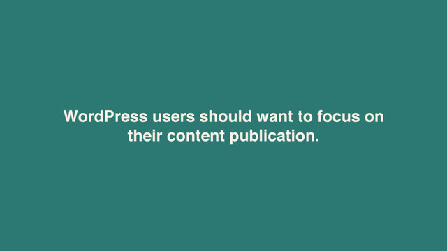 WordPress users should want to focus on  
their content publication.
