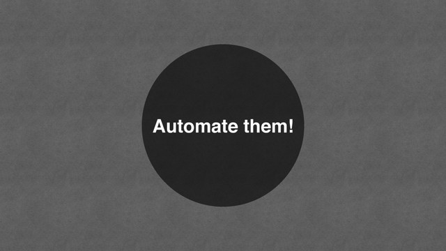 Automate them!
