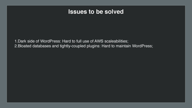 Issues to be solved
1.Dark side of WordPress: Hard to full use of AWS scaleabilities;
2.Bloated databases and tightly-coupled plugins: Hard to maintain WordPress;
