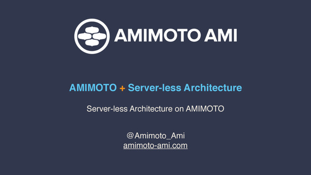 AMIMOTO + Server-less Architecture
@Amimoto_Ami
amimoto-ami.com
Server-less Architecture on AMIMOTO
