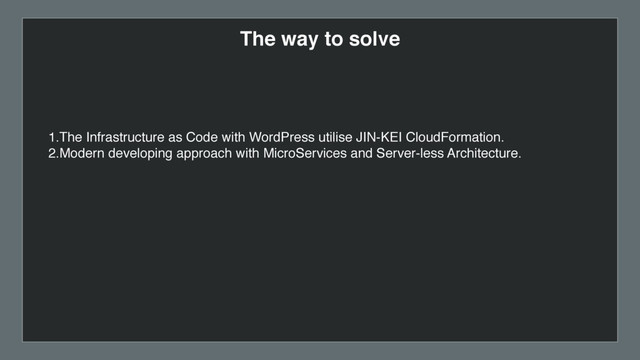 The way to solve
1.The Infrastructure as Code with WordPress utilise JIN-KEI CloudFormation.
2.Modern developing approach with MicroServices and Server-less Architecture.
