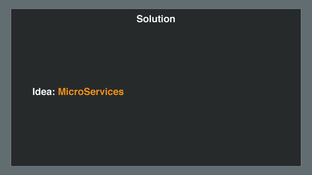 Solution
Idea: MicroServices

