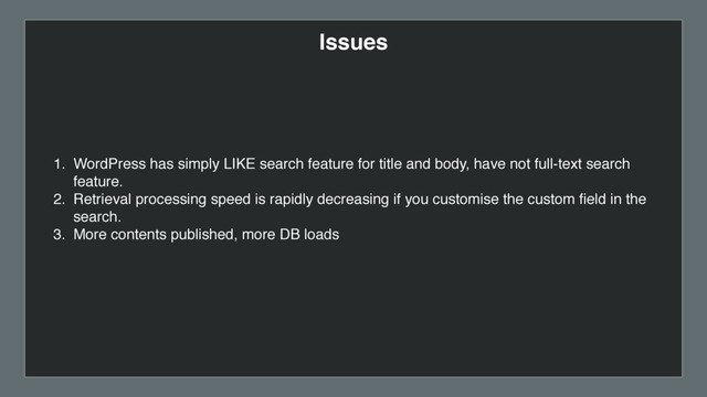 1. WordPress has simply LIKE search feature for title and body, have not full-text search
feature.
2. Retrieval processing speed is rapidly decreasing if you customise the custom ﬁeld in the
search.
3. More contents published, more DB loads
Issues
