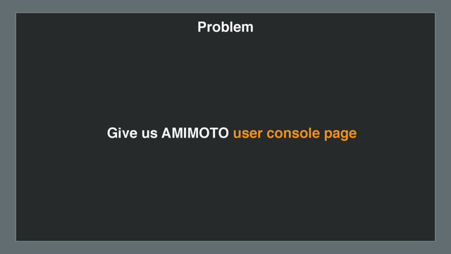 Problem
Give us AMIMOTO user console page
