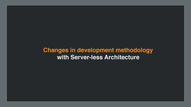 Changes in development methodology
with Server-less Architecture
