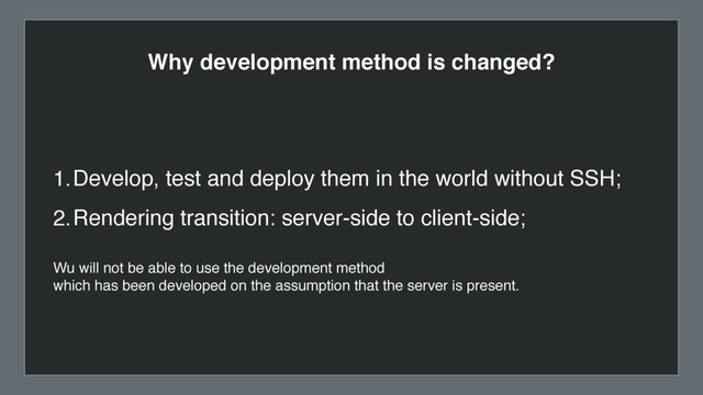 Why development method is changed?
1.Develop, test and deploy them in the world without SSH;
2.Rendering transition: server-side to client-side;
Wu will not be able to use the development method
which has been developed on the assumption that the server is present.
