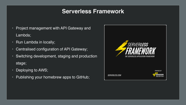• Project management with API Gateway and
Lambda;
• Run Lambda in locally;
• Centralised conﬁguration of API Gateway;
• Switching development, staging and production
stage;
• Deploying to AWS;
• Publishing your homebrew apps to GitHub;
Serverless Framework

