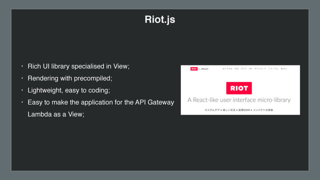 • Rich UI library specialised in View;
• Rendering with precompiled;
• Lightweight, easy to coding;
• Easy to make the application for the API Gateway
Lambda as a View;
Riot.js
