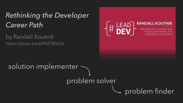 Rethinking the Developer
Career Path
by Randall Koutnik
https://youtu.be/yIPbE7BssOs
solution implementer
problem solver
problem ﬁnder
