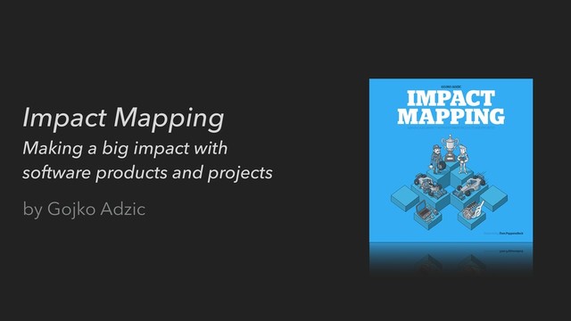 Impact Mapping
Making a big impact with
software products and projects
by Gojko Adzic

