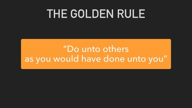 “Do unto others
as you would have done unto you”
THE GOLDEN RULE
