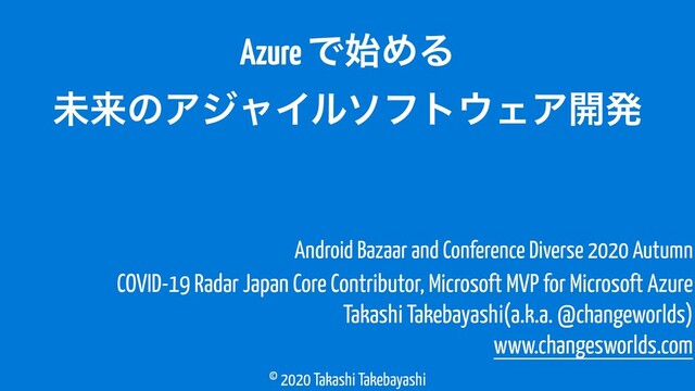 © 2020 Takashi Takebayashi
Azure Ͱ࢝ΊΔ
ະདྷͷΞδϟΠϧιϑτ΢ΣΞ։ൃ
COVID-19 Radar Japan Core Contributor, Microsoft MVP for Microsoft Azure
Takashi Takebayashi(a.k.a. @changeworlds)
www.changesworlds.com
Android Bazaar and Conference Diverse 2020 Autumn
