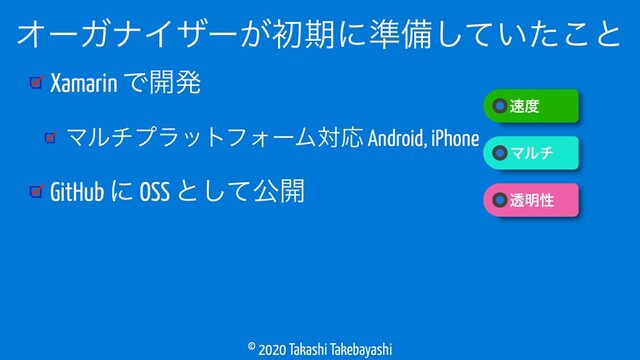 © 2020 Takashi Takebayashi
Xamarin Ͱ։ൃ
ϚϧνϓϥοτϑΥʔϜରԠ Android, iPhone
GitHub ʹ OSS ͱͯ͠ެ։
ΦʔΨφΠβʔ͕ॳظʹ४උ͍ͯͨ͜͠ͱ
଎౓
ɹϚϧν
ɹಁ໌ੑ
