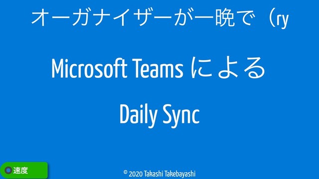 © 2020 Takashi Takebayashi
ΦʔΨφΠβʔ͕Ұ൩Ͱʢry
଎౓
Microsoft Teams ʹΑΔ
Daily Sync
