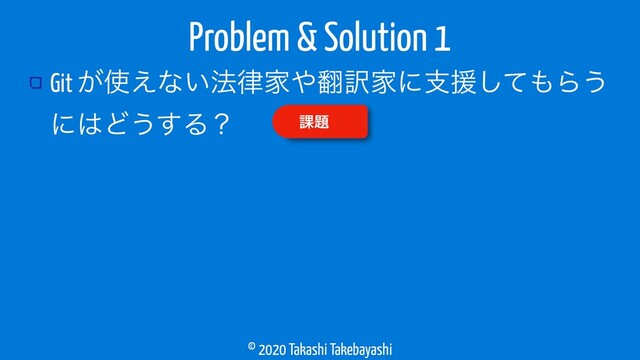 © 2020 Takashi Takebayashi
Git ͕࢖͑ͳ͍๏཯Ո΍຋༁Ոʹࢧԉͯ͠΋Β͏
ʹ͸Ͳ͏͢Δʁ
Problem & Solution 1
՝୊
