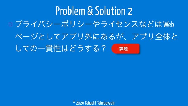 © 2020 Takashi Takebayashi
ϓϥΠόγʔϙϦγʔ΍ϥΠηϯεͳͲ͸ Web
ϖʔδͱͯ͠ΞϓϦ֎ʹ͋Δ͕ɺΞϓϦશମͱ
ͯ͠ͷҰ؏ੑ͸Ͳ͏͢Δʁ
Problem & Solution 2
՝୊
