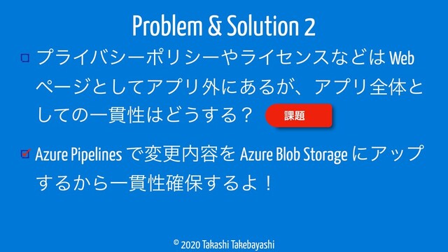 © 2020 Takashi Takebayashi
ϓϥΠόγʔϙϦγʔ΍ϥΠηϯεͳͲ͸ Web
ϖʔδͱͯ͠ΞϓϦ֎ʹ͋Δ͕ɺΞϓϦશମͱ
ͯ͠ͷҰ؏ੑ͸Ͳ͏͢Δʁ
Azure Pipelines Ͱมߋ಺༰Λ Azure Blob Storage ʹΞοϓ
͢Δ͔ΒҰ؏ੑ֬อ͢ΔΑʂ
Problem & Solution 2
՝୊
