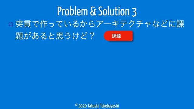 © 2020 Takashi Takebayashi
ಥ؏Ͱ࡞͍ͬͯΔ͔ΒΞʔΩςΫνϟͳͲʹ՝
୊͕͋Δͱࢥ͏͚Ͳʁ
Problem & Solution 3
՝୊
