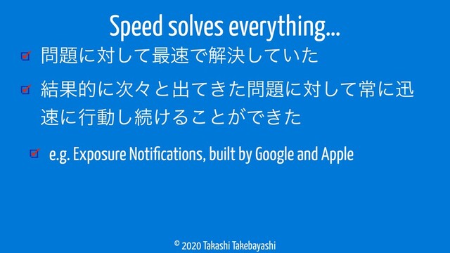 © 2020 Takashi Takebayashi
໰୊ʹରͯ͠࠷଎Ͱղܾ͍ͯͨ͠
݁Ռతʹ࣍ʑͱग़͖ͯͨ໰୊ʹରͯ͠ৗʹਝ
଎ʹߦಈ͠ଓ͚Δ͜ͱ͕Ͱ͖ͨ
e.g. Exposure Notiﬁcations, built by Google and Apple
Speed solves everything…
