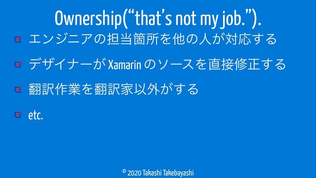 © 2020 Takashi Takebayashi
ΤϯδχΞͷ୲౰ՕॴΛଞͷਓ͕ରԠ͢Δ
σβΠφʔ͕ Xamarin ͷιʔεΛ௚઀मਖ਼͢Δ
຋༁࡞ۀΛ຋༁ՈҎ֎͕͢Δ
etc.
Ownership(“that’s not my job.”).
