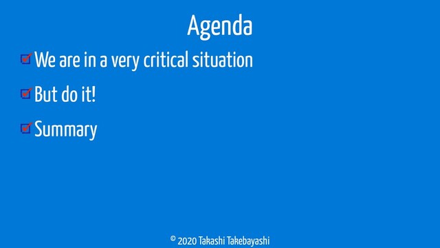 © 2020 Takashi Takebayashi
We are in a very critical situation
But do it!
Summary
Agenda
