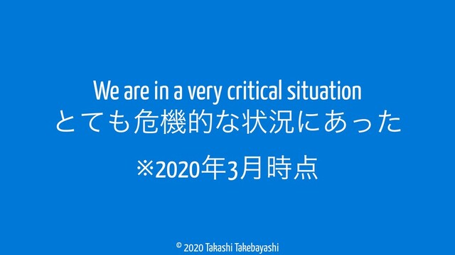 © 2020 Takashi Takebayashi
We are in a very critical situation
ͱͯ΋ةػతͳঢ়گʹ͋ͬͨ
※2020೥3݄࣌఺

