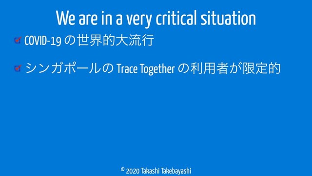 © 2020 Takashi Takebayashi
COVID-19 ͷੈքతେྲྀߦ
γϯΨϙʔϧͷ Trace Together ͷར༻ऀ͕ݶఆత
We are in a very critical situation
